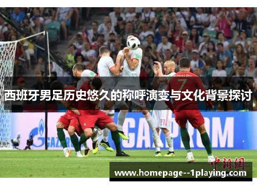 西班牙男足历史悠久的称呼演变与文化背景探讨