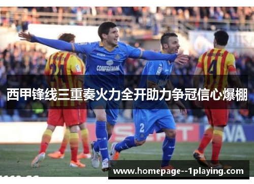 西甲锋线三重奏火力全开助力争冠信心爆棚