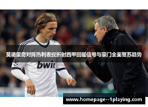 莫德里奇对阵热刺表现折射西甲回暖信号与豪门全面复苏趋势 莫德里奇对阵热刺表现折射西甲回暖信号与豪门全面复苏趋势