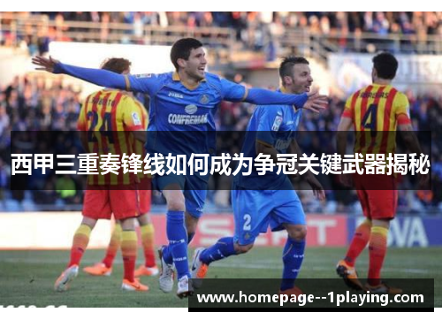 西甲三重奏锋线如何成为争冠关键武器揭秘