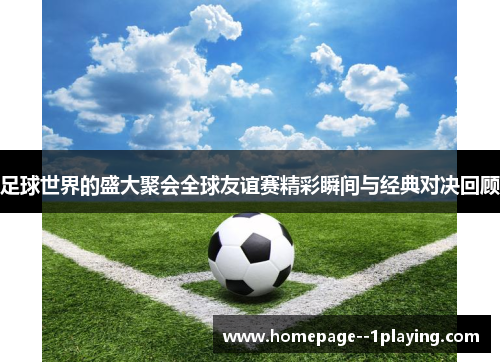足球世界的盛大聚会全球友谊赛精彩瞬间与经典对决回顾