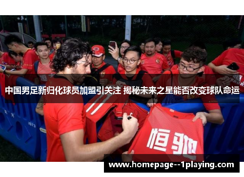 中国男足新归化球员加盟引关注 揭秘未来之星能否改变球队命运 中国男足新归化球员加盟引关注 揭秘未来之星能否改变球队命运