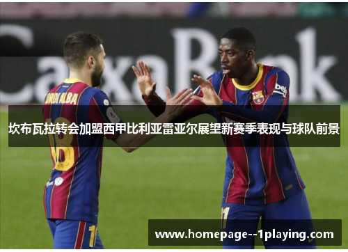 坎布瓦拉转会加盟西甲比利亚雷亚尔展望新赛季表现与球队前景