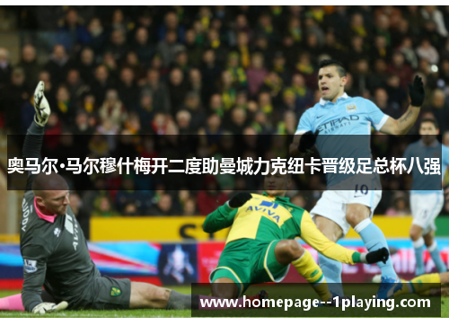 奥马尔·马尔穆什梅开二度助曼城力克纽卡晋级足总杯八强 奥马尔·马尔穆什梅开二度助曼城力克纽卡晋级足总杯八强