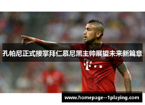 孔帕尼正式接掌拜仁慕尼黑主帅展望未来新篇章 孔帕尼正式接掌拜仁慕尼黑主帅展望未来新篇章