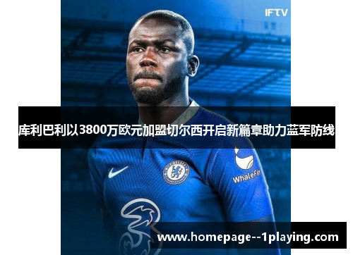 库利巴利以3800万欧元加盟切尔西开启新篇章助力蓝军防线