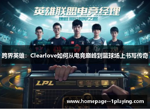 跨界英雄:Clearlove如何从电竞巅峰到篮球场上书写传奇 跨界英雄:Clearlove如何从电竞巅峰到篮球场上书写传奇