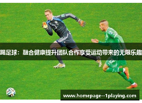 踢足球:融合健康提升团队合作享受运动带来的无限乐趣 踢足球:融合健康提升团队合作享受运动带来的无限乐趣