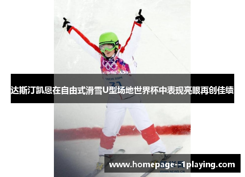 达斯汀凯恩在自由式滑雪U型场地世界杯中表现亮眼再创佳绩 达斯汀凯恩在自由式滑雪U型场地世界杯中表现亮眼再创佳绩