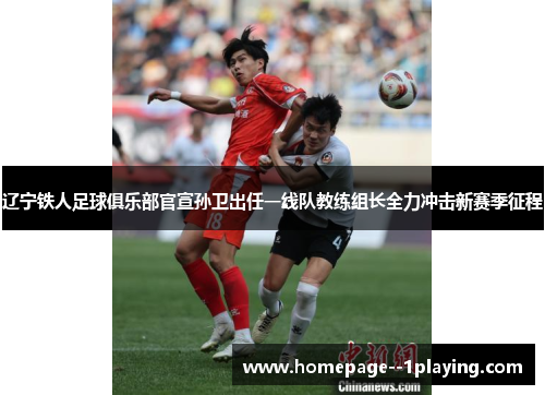 辽宁铁人足球俱乐部官宣孙卫出任一线队教练组长全力冲击新赛季征程