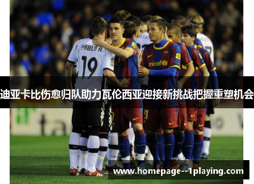 迪亚卡比伤愈归队助力瓦伦西亚迎接新挑战把握重塑机会