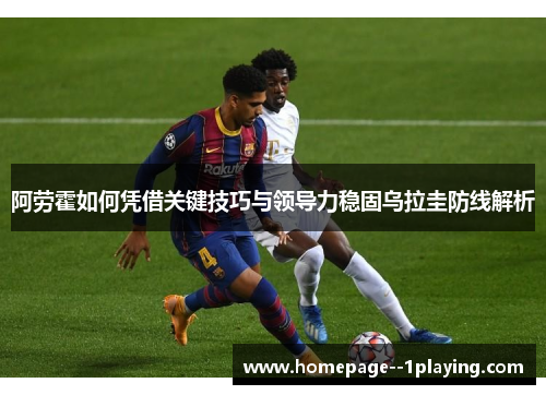 阿劳霍如何凭借关键技巧与领导力稳固乌拉圭防线解析