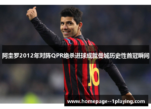 阿圭罗2012年对阵QPR绝杀进球成就曼城历史性首冠瞬间