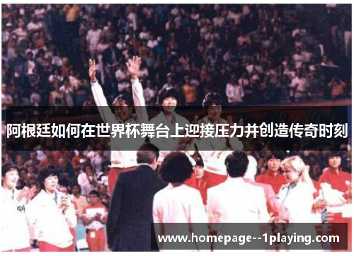 阿根廷如何在世界杯舞台上迎接压力并创造传奇时刻