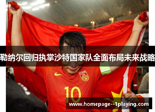 勒纳尔回归执掌沙特国家队全面布局未来战略 勒纳尔回归执掌沙特国家队全面布局未来战略