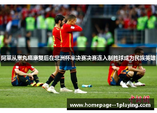 阿莱从睾丸癌康复后在非洲杯半决赛决赛连入制胜球成为民族英雄