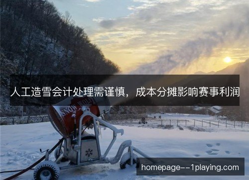 人工造雪会计处理需谨慎，成本分摊影响赛事利润